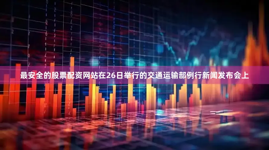 最安全的股票配资网站在26日举行的交通运输部例行新闻发布会上