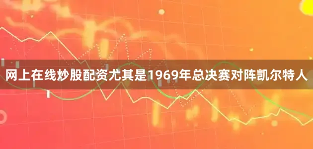 网上在线炒股配资尤其是1969年总决赛对阵凯尔特人