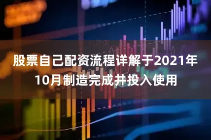 股票自己配资流程详解于2021年10月制造完成并投入使用