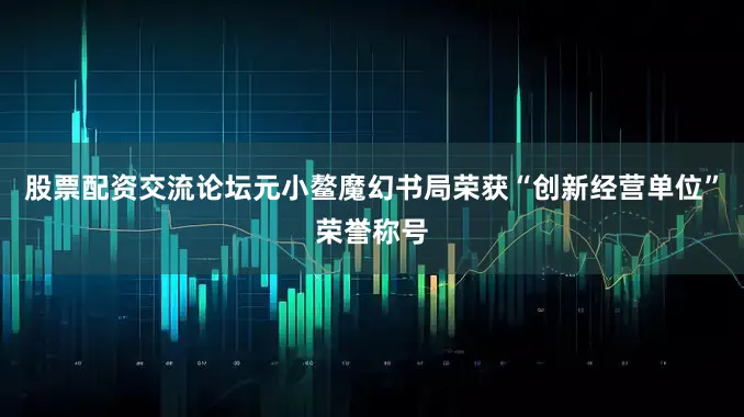 股票配资交流论坛元小鳌魔幻书局荣获“创新经营单位”荣誉称号