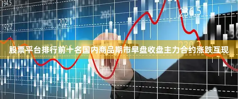 股票平台排行前十名国内商品期市早盘收盘主力合约涨跌互现