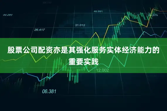 股票公司配资亦是其强化服务实体经济能力的重要实践