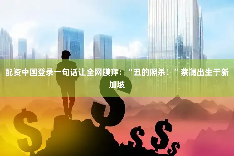配资中国登录一句话让全网膜拜：“丑的照杀！”蔡澜出生于新加坡