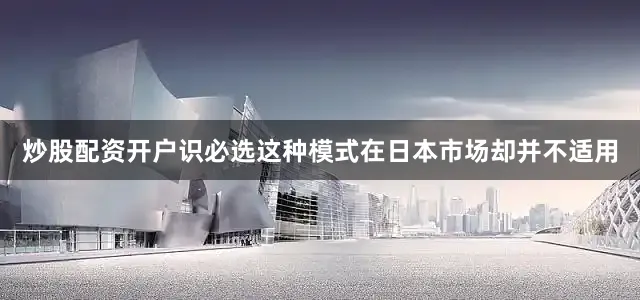炒股配资开户识必选这种模式在日本市场却并不适用