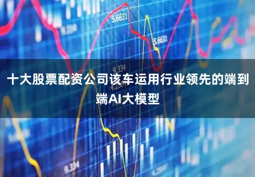 十大股票配资公司该车运用行业领先的端到端AI大模型