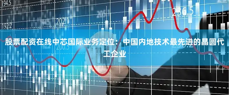股票配资在线中芯国际业务定位：中国内地技术最先进的晶圆代工企业