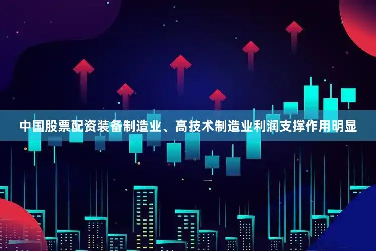 中国股票配资装备制造业、高技术制造业利润支撑作用明显