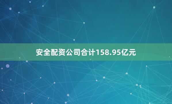 安全配资公司合计158.95亿元