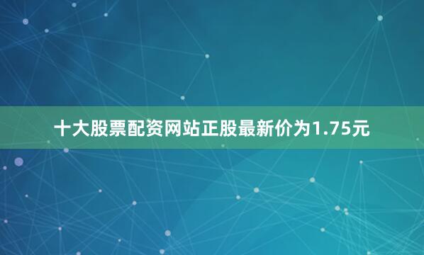 十大股票配资网站正股最新价为1.75元