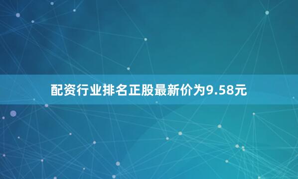 配资行业排名正股最新价为9.58元