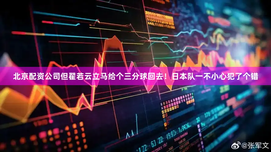 北京配资公司但翟若云立马给个三分球回去！日本队一不小心犯了个错