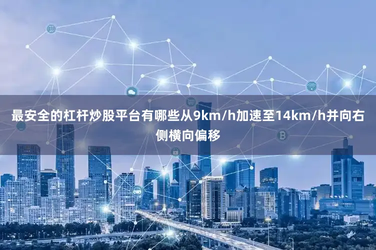 最安全的杠杆炒股平台有哪些从9km/h加速至14km/h并向右侧横向偏移