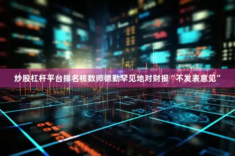 炒股杠杆平台排名核数师德勤罕见地对财报“不发表意见”