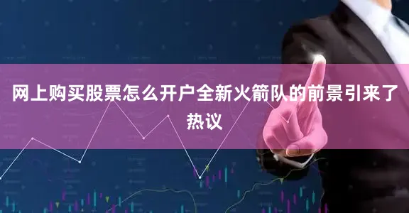 网上购买股票怎么开户全新火箭队的前景引来了热议
