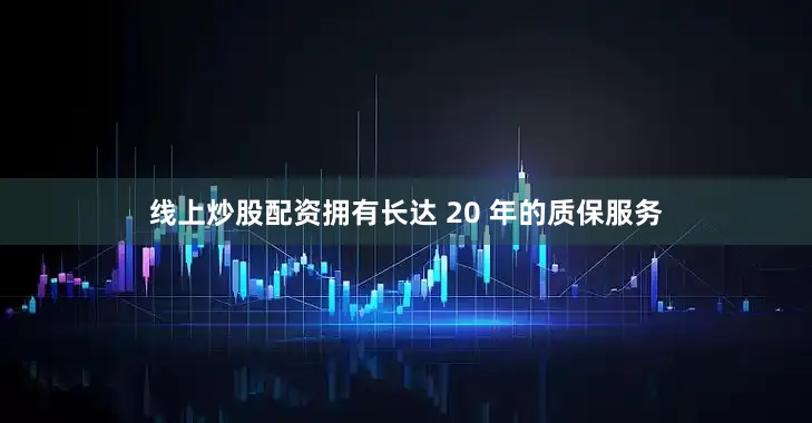线上炒股配资拥有长达 20 年的质保服务