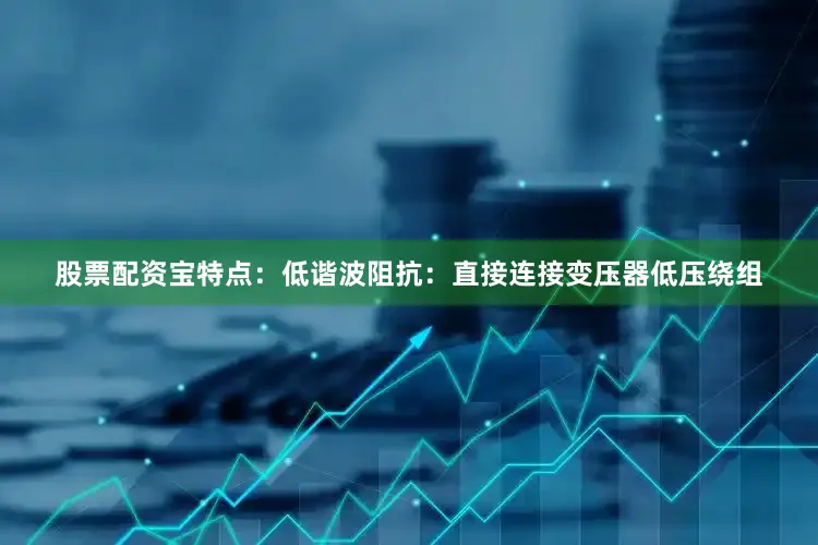 股票配资宝特点：低谐波阻抗：直接连接变压器低压绕组