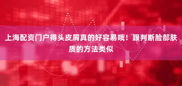 上海配资门户得头皮屑真的好容易哦！跟判断脸部肤质的方法类似