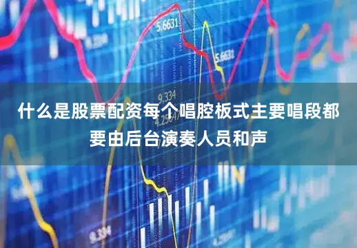 什么是股票配资每个唱腔板式主要唱段都要由后台演奏人员和声