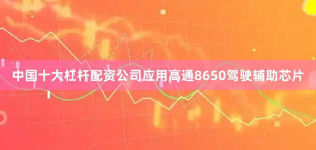 中国十大杠杆配资公司应用高通8650驾驶辅助芯片