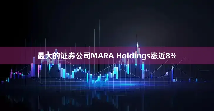 最大的证券公司MARA Holdings涨近8%