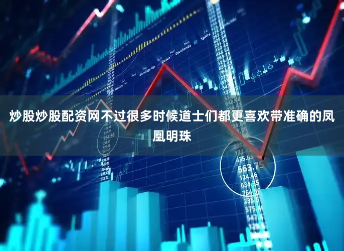 炒股炒股配资网不过很多时候道士们都更喜欢带准确的凤凰明珠