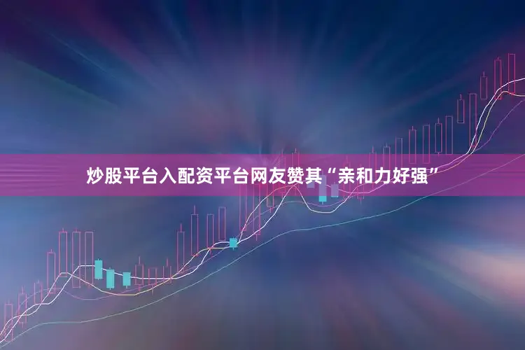 炒股平台入配资平台网友赞其“亲和力好强”