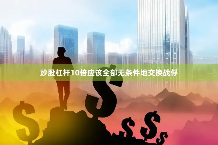 炒股杠杆10倍应该全部无条件地交换战俘