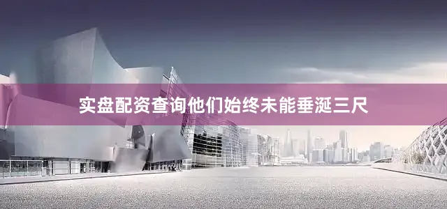 实盘配资查询他们始终未能垂涎三尺