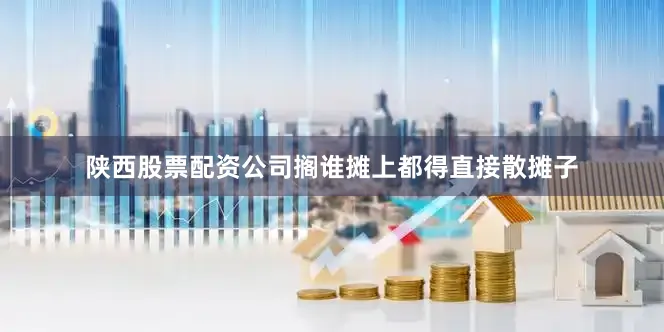 陕西股票配资公司搁谁摊上都得直接散摊子