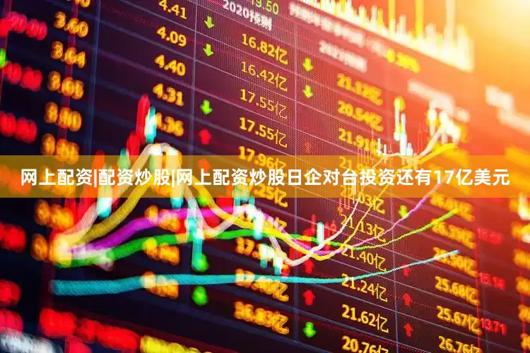 网上配资|配资炒股|网上配资炒股日企对台投资还有17亿美元