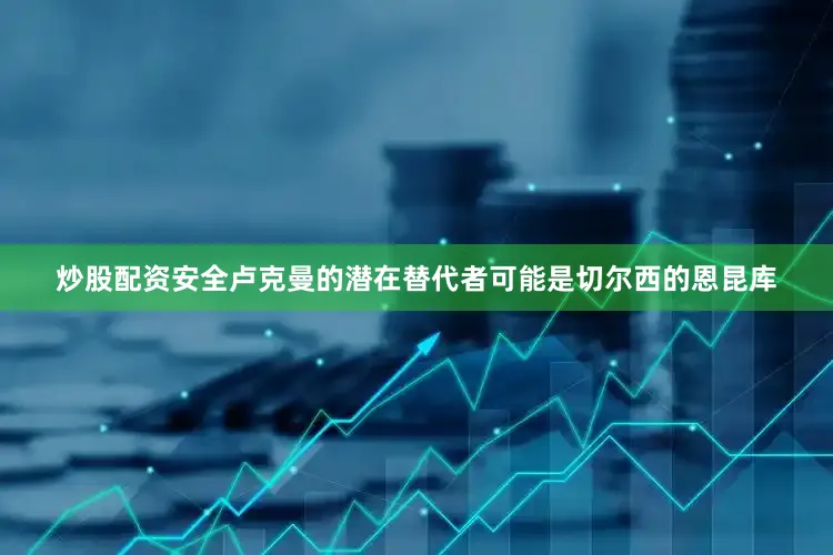 炒股配资安全 卢克曼的潜在替代者可能是切尔西的恩昆库
