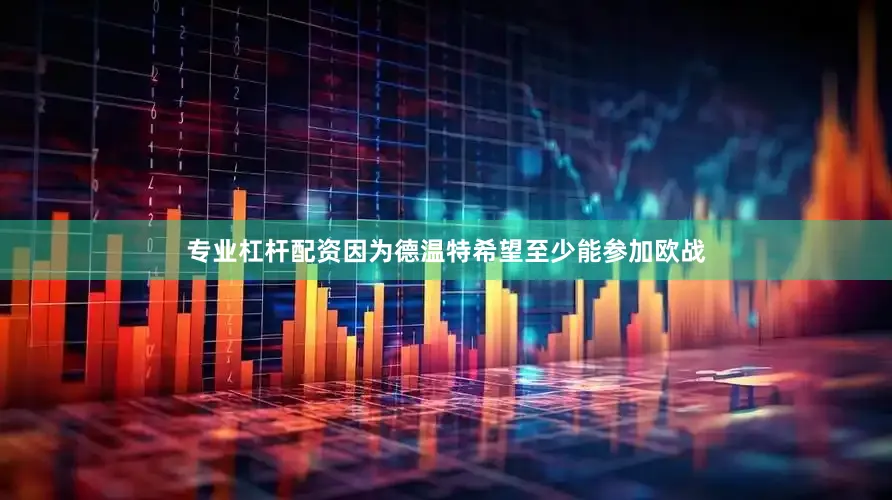 专业杠杆配资因为德温特希望至少能参加欧战