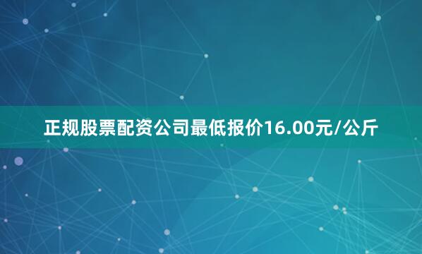 正规股票配资公司最低报价16.00元/公斤