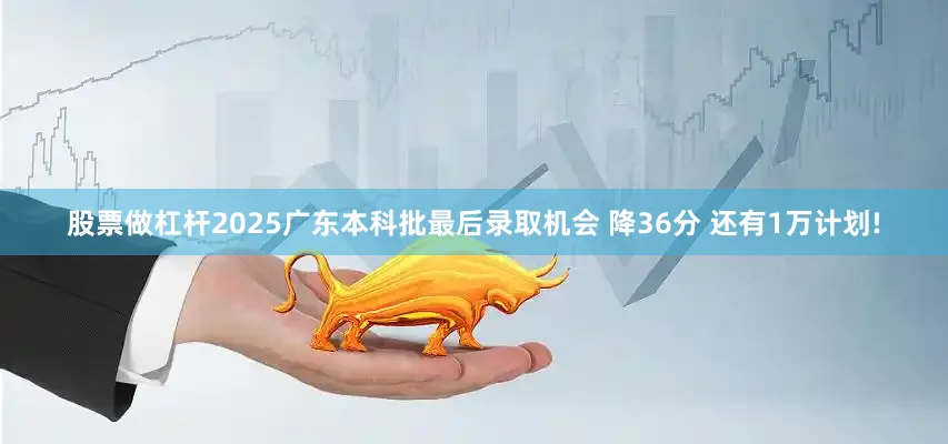 股票做杠杆2025广东本科批最后录取机会 降36分 还有1万计划!
