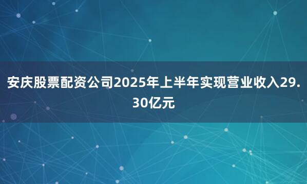 安庆股票配资公司2025年上半年实现营业收入29.30亿元