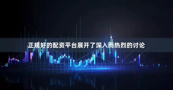 正规好的配资平台展开了深入而热烈的讨论