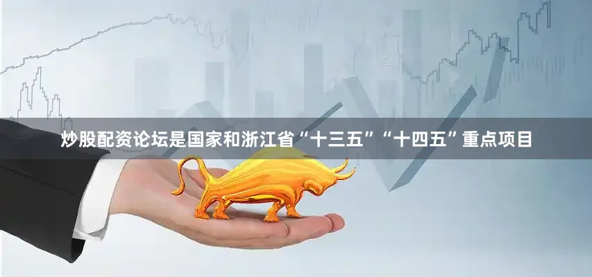 炒股配资论坛是国家和浙江省“十三五”“十四五”重点项目