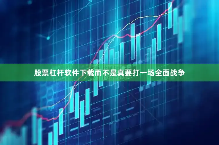 股票杠杆软件下载而不是真要打一场全面战争