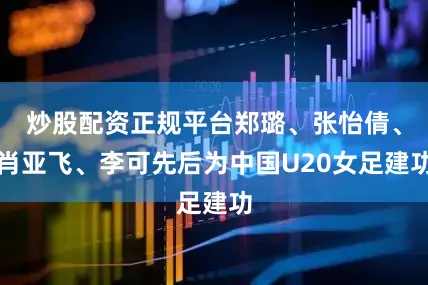 炒股配资正规平台郑璐、张怡倩、肖亚飞、李可先后为中国U20女足建功