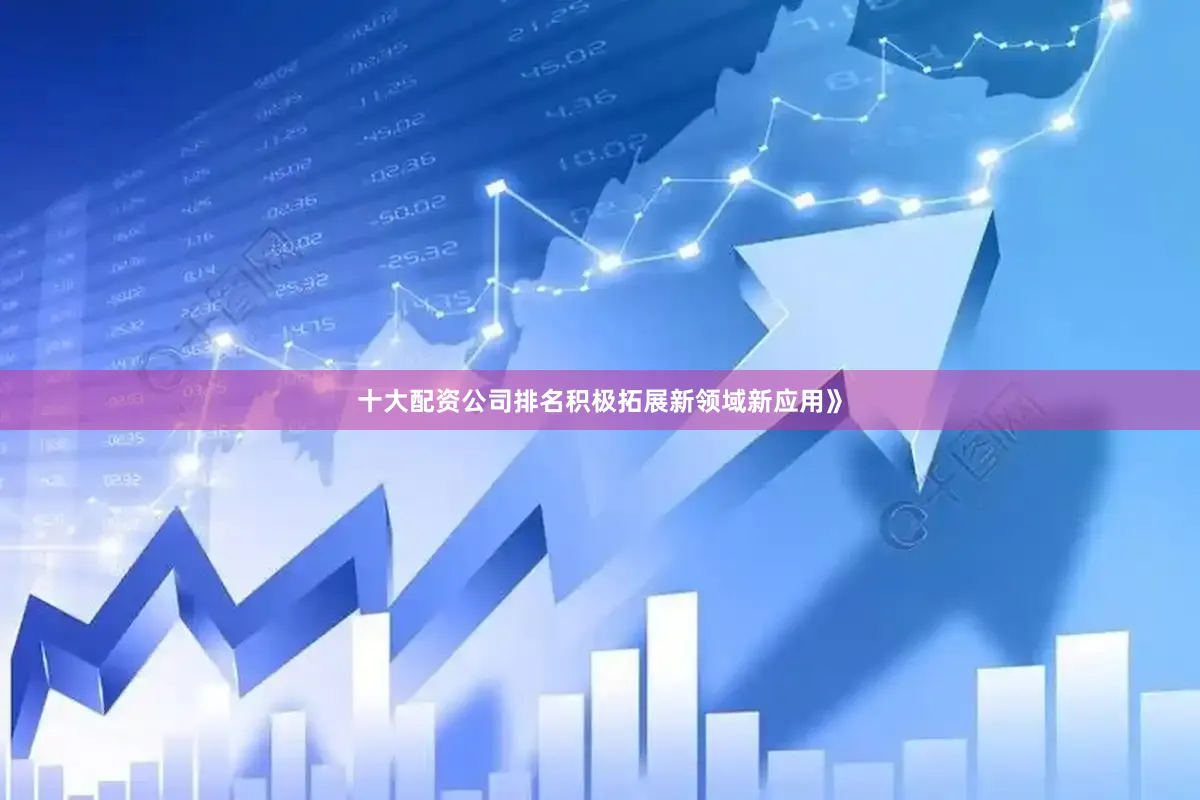 十大配资公司排名积极拓展新领域新应用》