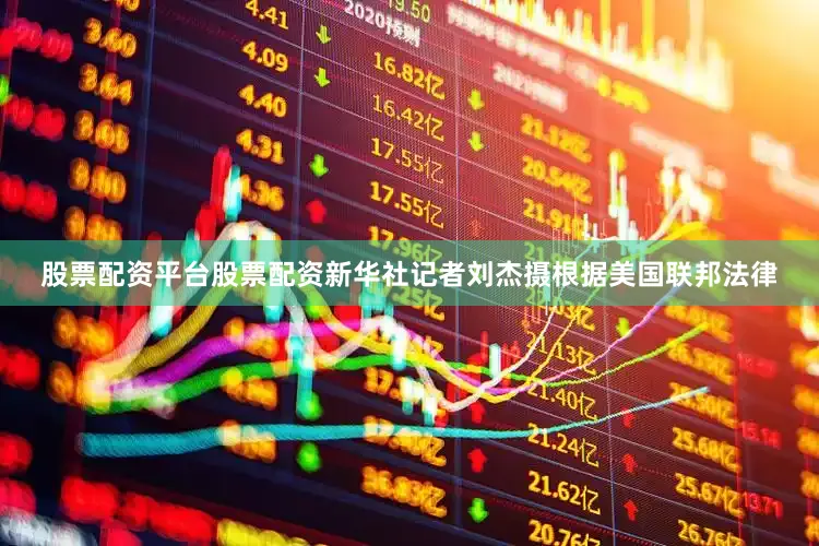 股票配资平台股票配资新华社记者刘杰摄根据美国联邦法律